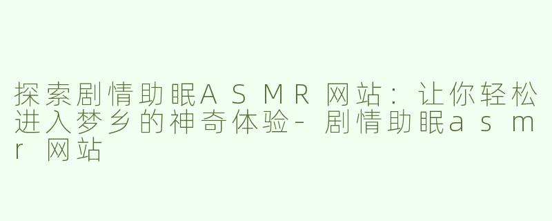 探索剧情助眠ASMR网站：让你轻松进入梦乡的神奇体验-剧情助眠asmr网站