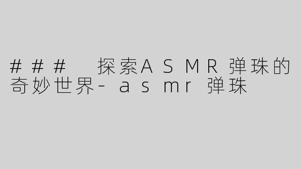 ### 探索ASMR弹珠的奇妙世界-asmr弹珠