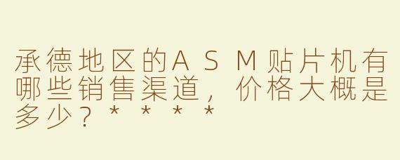 承德地区的ASM贴片机有哪些销售渠道，价格大概是多少？****