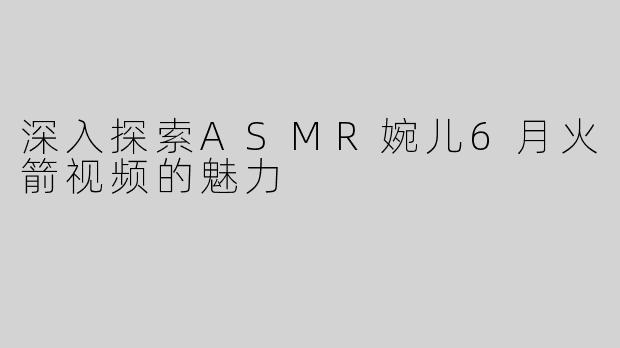 深入探索ASMR婉儿6月火箭视频的魅力