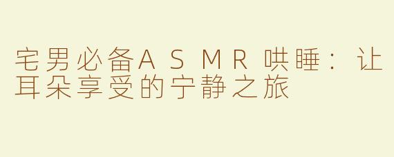 宅男必备ASMR哄睡：让耳朵享受的宁静之旅