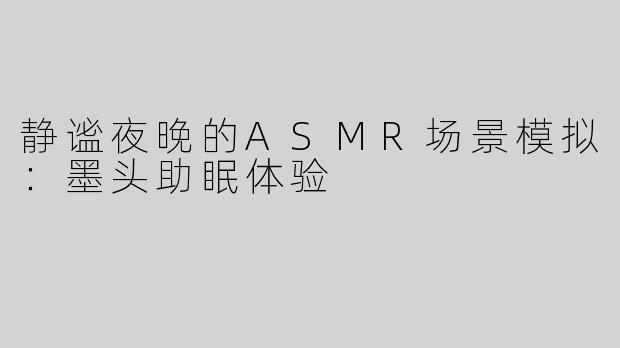 静谧夜晚的ASMR场景模拟：墨头助眠体验