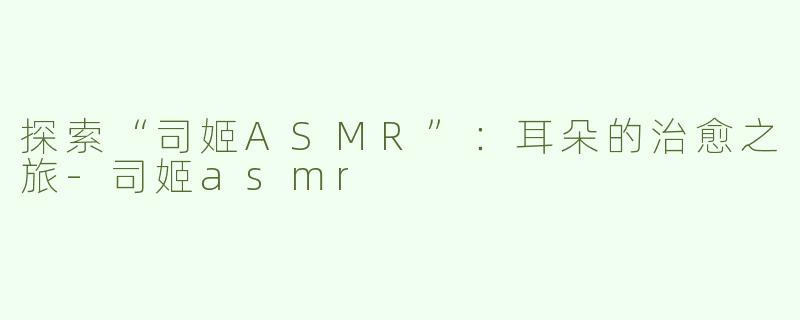探索“司姬ASMR”：耳朵的治愈之旅