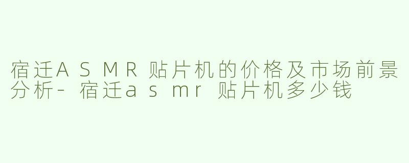 宿迁ASMR贴片机的价格及市场前景分析