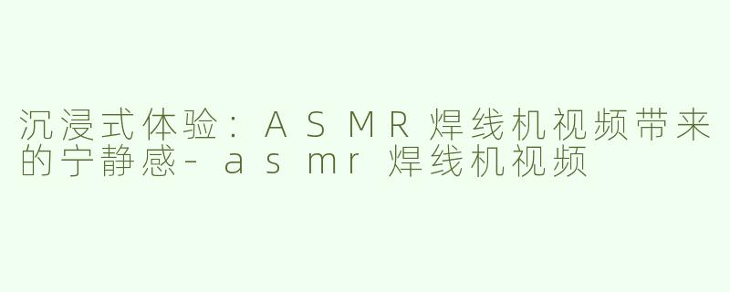 沉浸式体验：ASMR焊线机视频带来的宁静感-asmr焊线机视频