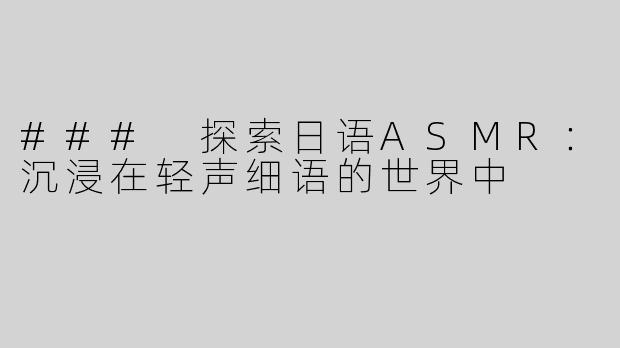 ### 探索日语ASMR：沉浸在轻声细语的世界中
