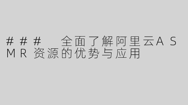 ### 全面了解阿里云ASMR资源的优势与应用