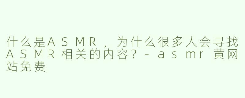 什么是ASMR，为什么很多人会寻找ASMR相关的内容？
