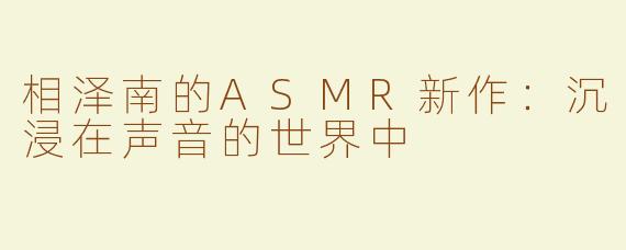 相泽南的ASMR新作：沉浸在声音的世界中