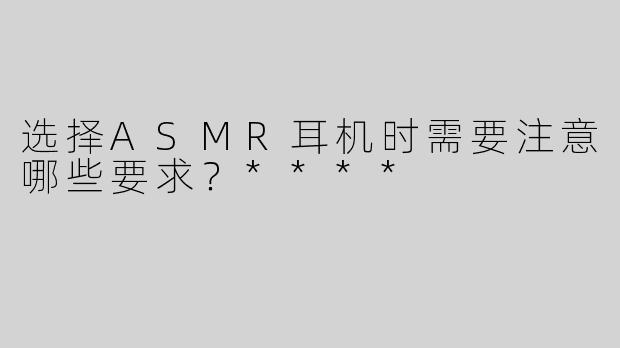 选择ASMR耳机时需要注意哪些要求？****