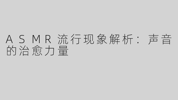 ASMR流行现象解析：声音的治愈力量