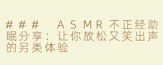 ### ASMR不正经助眠分享：让你放松又笑出声的另类体验