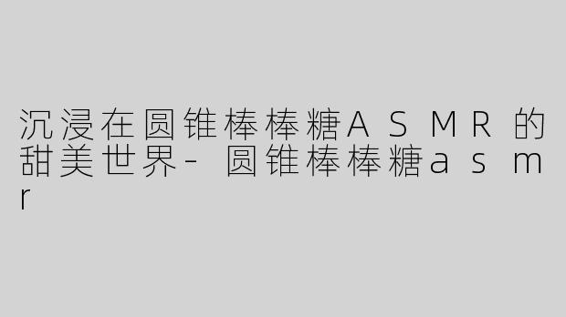沉浸在圆锥棒棒糖ASMR的甜美世界-圆锥棒棒糖asmr