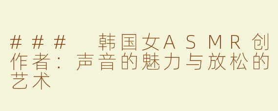 ### 韩国女ASMR创作者：声音的魅力与放松的艺术