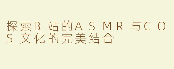 探索B站的ASMR与COS文化的完美结合