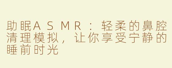 助眠ASMR：轻柔的鼻腔清理模拟，让你享受宁静的睡前时光