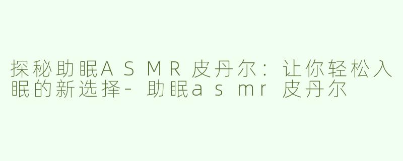 探秘助眠ASMR皮丹尔：让你轻松入眠的新选择