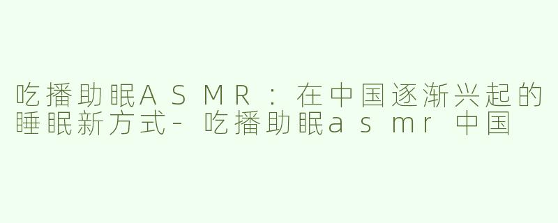 吃播助眠ASMR：在中国逐渐兴起的睡眠新方式