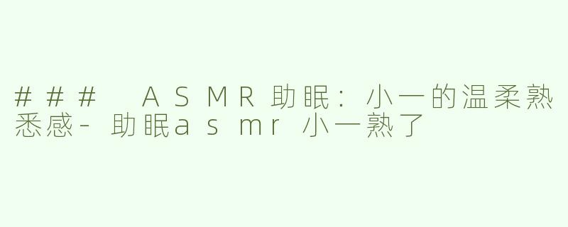 ### ASMR助眠：小一的温柔熟悉感-助眠asmr小一熟了