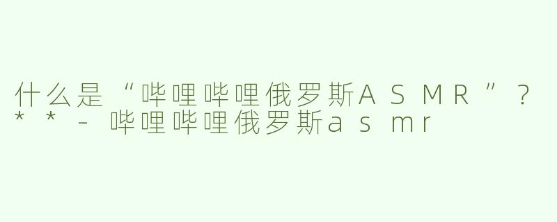 什么是“哔哩哔哩俄罗斯ASMR”？**