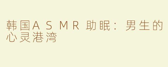 韩国ASMR助眠：男生的心灵港湾