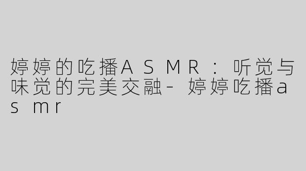 婷婷的吃播ASMR：听觉与味觉的完美交融