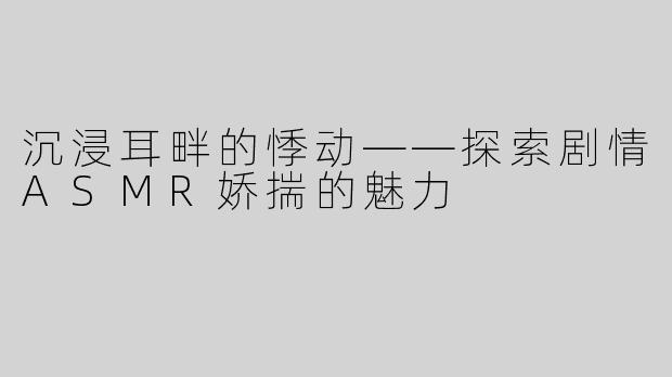 沉浸耳畔的悸动——探索剧情ASMR娇揣的魅力