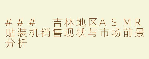### 吉林地区ASMR贴装机销售现状与市场前景分析