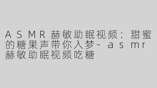 ASMR赫敏助眠视频：甜蜜的糖果声带你入梦-asmr赫敏助眠视频吃糖