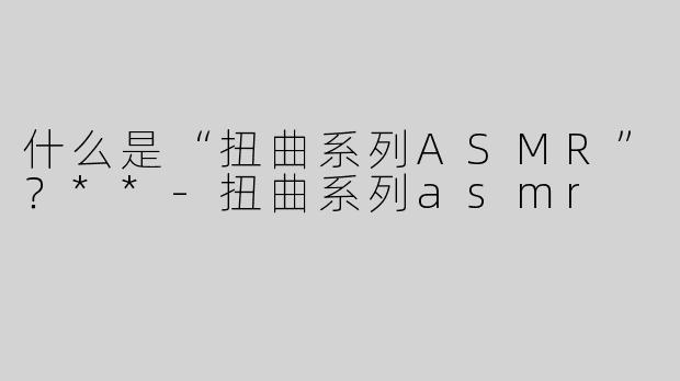 什么是“扭曲系列ASMR”？**