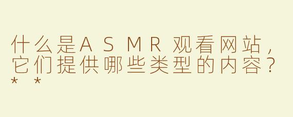 什么是ASMR观看网站，它们提供哪些类型的内容？**