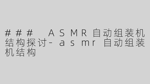 ### ASMR自动组装机结构探讨-asmr自动组装机结构