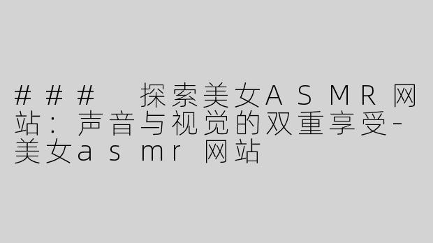 ### 探索美女ASMR网站：声音与视觉的双重享受-美女asmr网站