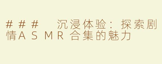 ### 沉浸体验：探索剧情ASMR合集的魅力