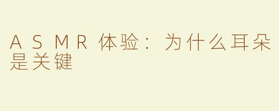 ASMR体验：为什么耳朵是关键