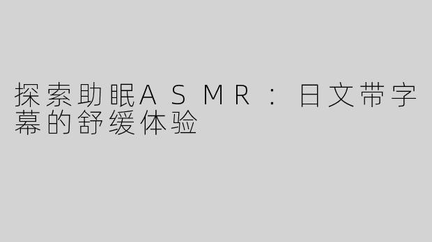 探索助眠ASMR：日文带字幕的舒缓体验