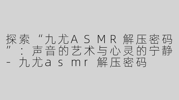 探索“九尤ASMR解压密码”：声音的艺术与心灵的宁静-九尤asmr解压密码