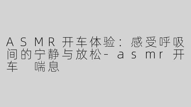 ASMR开车体验：感受呼吸间的宁静与放松