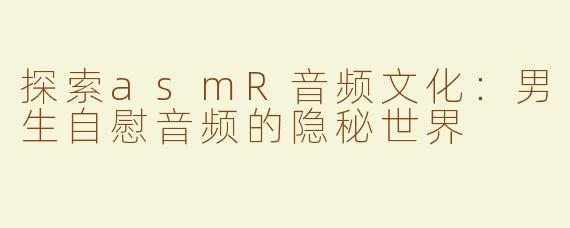 探索asmR音频文化：男生自慰音频的隐秘世界
