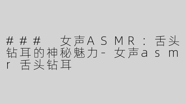 ### 女声ASMR：舌头钻耳的神秘魅力