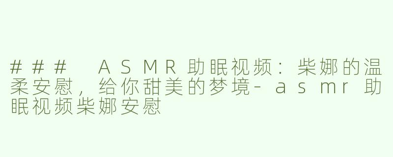 ### ASMR助眠视频：柴娜的温柔安慰，给你甜美的梦境-asmr助眠视频柴娜安慰