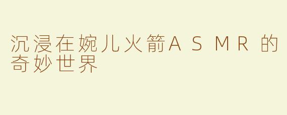 沉浸在婉儿火箭ASMR的奇妙世界