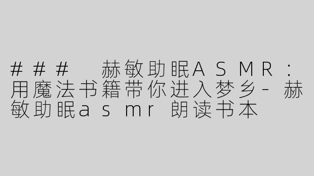 ### 赫敏助眠ASMR：用魔法书籍带你进入梦乡-赫敏助眠asmr朗读书本