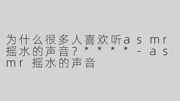 为什么很多人喜欢听asmr摇水的声音？****