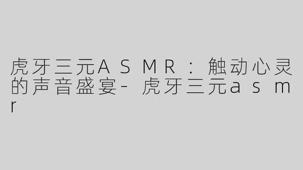 虎牙三元ASMR：触动心灵的声音盛宴