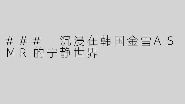 ### 沉浸在韩国金雪ASMR的宁静世界