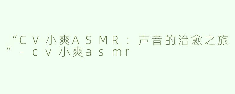 “CV小爽ASMR：声音的治愈之旅”-cv小爽asmr