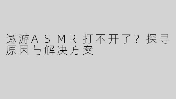 遨游ASMR打不开了？探寻原因与解决方案