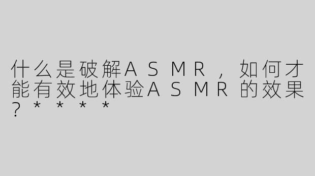 什么是破解ASMR，如何才能有效地体验ASMR的效果？****