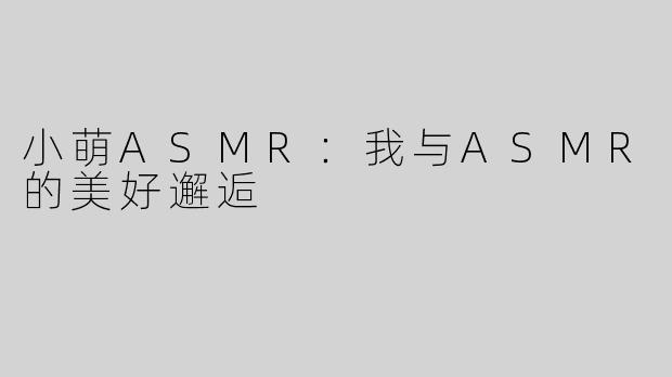 小萌ASMR：我与ASMR的美好邂逅